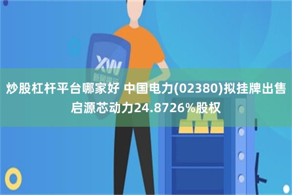 炒股杠杆平台哪家好 中国电力(02380)拟挂牌出售启源芯动力24.8726%股权