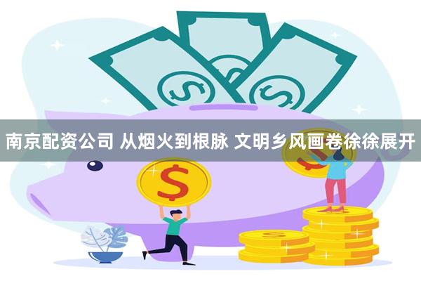 南京配资公司 从烟火到根脉 文明乡风画卷徐徐展开