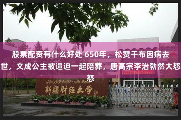 股票配资有什么好处 650年，松赞干布因病去世，文成公主被逼迫一起陪葬，唐高宗李治勃然大怒