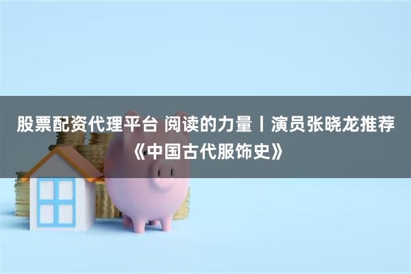 股票配资代理平台 阅读的力量丨演员张晓龙推荐《中国古代服饰史》
