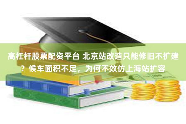 高杠杆股票配资平台 北京站改造只能修旧不扩建？候车面积不足，为何不效仿上海站扩容