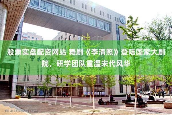 股票实盘配资网站 舞剧《李清照》登陆国家大剧院，研学团队重温宋代风华