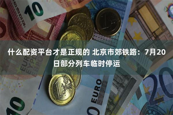 什么配资平台才是正规的 北京市郊铁路：7月20日部分列车临时停运