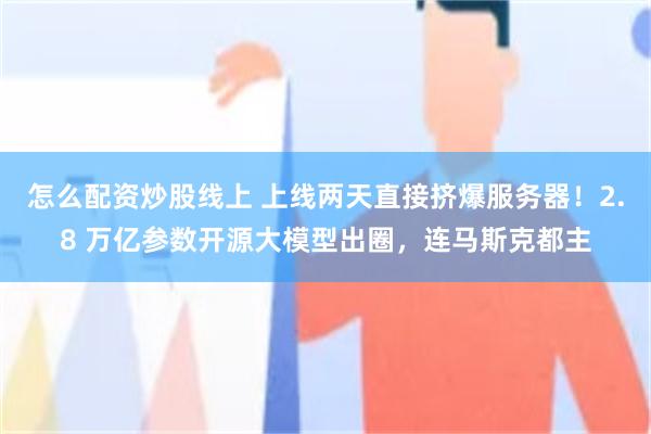 怎么配资炒股线上 上线两天直接挤爆服务器！2.8 万亿参数开源大模型出圈，连马斯克都主