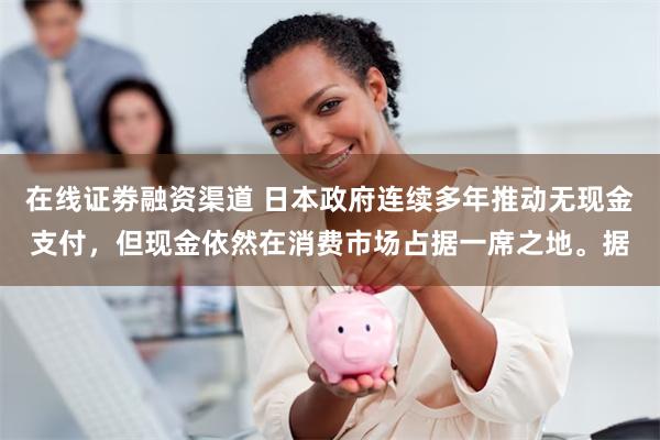在线证劵融资渠道 日本政府连续多年推动无现金支付，但现金依然在消费市场占据一席之地。据