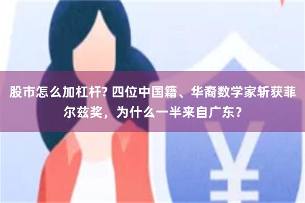 股市怎么加杠杆? 四位中国籍、华裔数学家斩获菲尔兹奖，为什么一半来自广东？