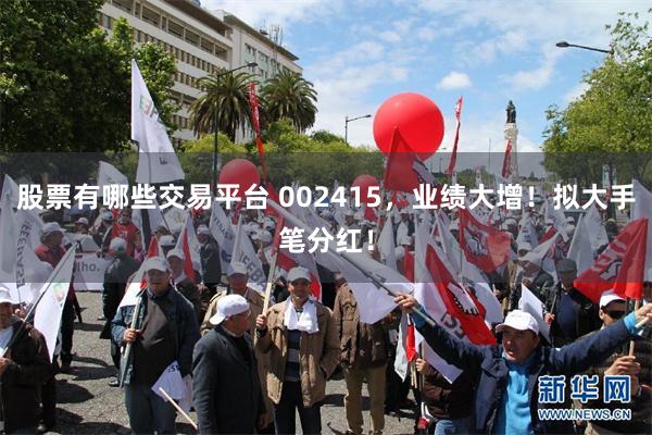 股票有哪些交易平台 002415，业绩大增！拟大手笔分红！