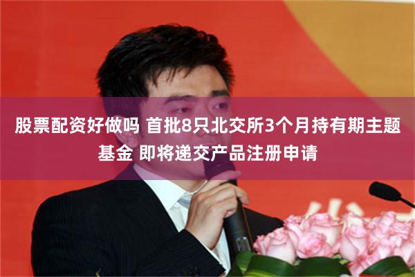 股票配资好做吗 首批8只北交所3个月持有期主题基金 即将递交产品注册申请