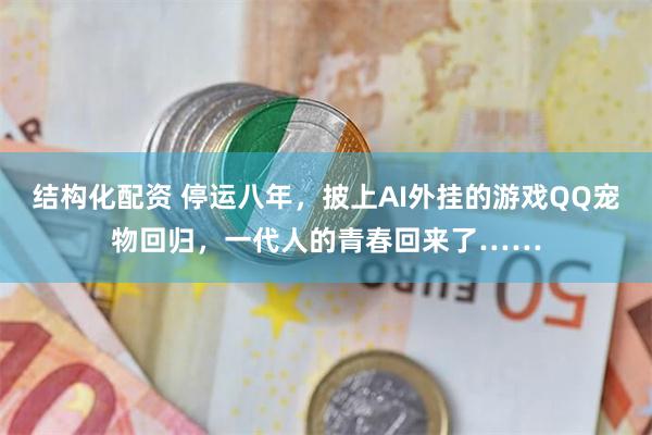 结构化配资 停运八年，披上AI外挂的游戏QQ宠物回归，一代人的青春回来了……