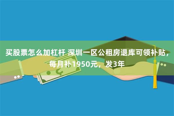 买股票怎么加杠杆 深圳一区公租房退库可领补贴，每月补1950元，发3年