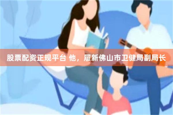 股票配资正规平台 他，履新佛山市卫健局副局长