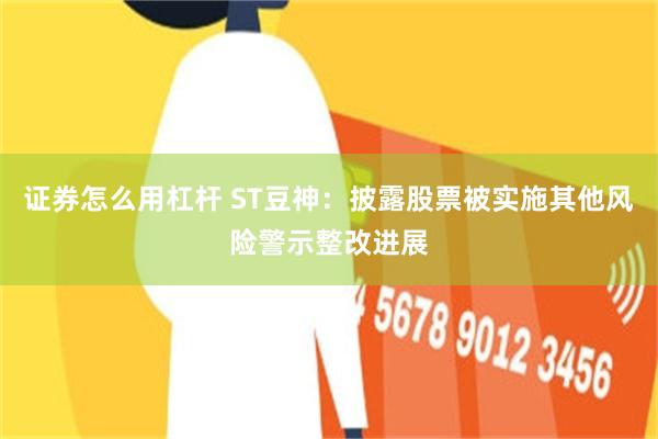 证券怎么用杠杆 ST豆神：披露股票被实施其他风险警示整改进展