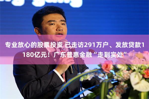 专业放心的股票投资 已走访291万户、发放贷款1180亿元!广东普惠金融“走到实处”