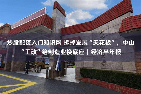 炒股配资入门知识网 拆掉发展“天花板”，中山“工改”给制造业换底座｜经济半年报