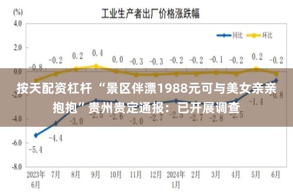 按天配资杠杆 “景区伴漂1988元可与美女亲亲抱抱”贵州贵定通报：已开展调查