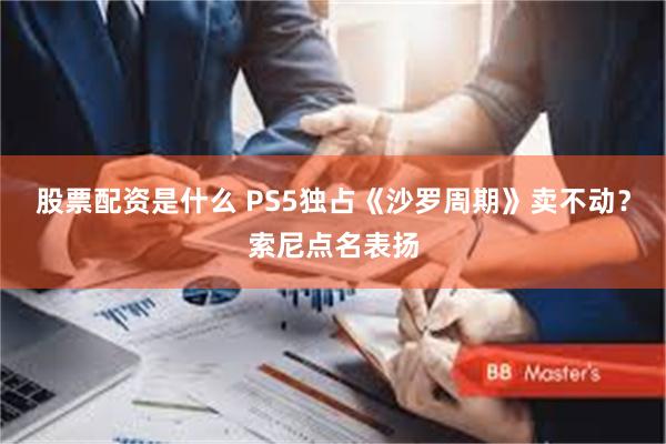 股票配资是什么 PS5独占《沙罗周期》卖不动？索尼点名表扬