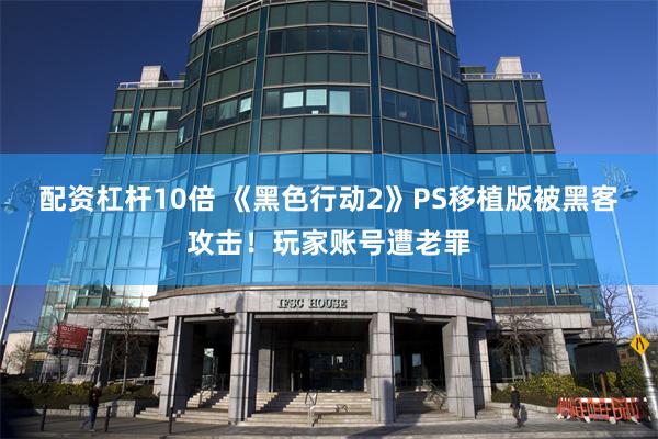 配资杠杆10倍 《黑色行动2》PS移植版被黑客攻击！玩家账号遭老罪