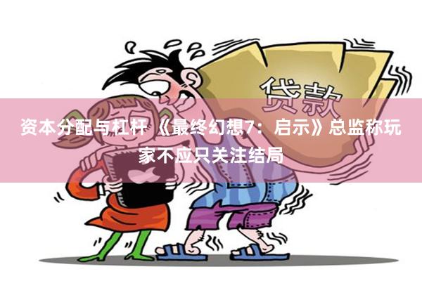资本分配与杠杆 《最终幻想7：启示》总监称玩家不应只关注结局