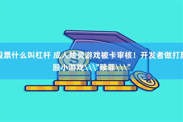 股票什么叫杠杆 成人除灵游戏被卡审核！开发者做打屁股小游戏\