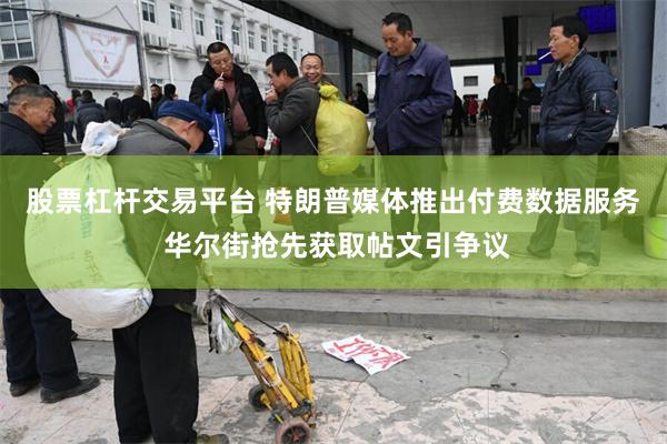 股票杠杆交易平台 特朗普媒体推出付费数据服务 华尔街抢先获取帖文引争议