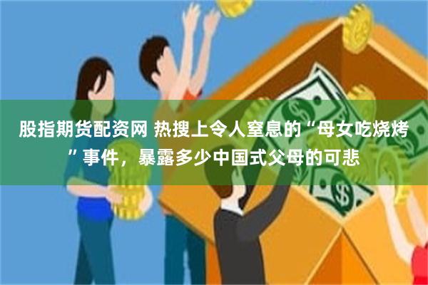 股指期货配资网 热搜上令人窒息的“母女吃烧烤”事件，暴露多少中国式父母的可悲