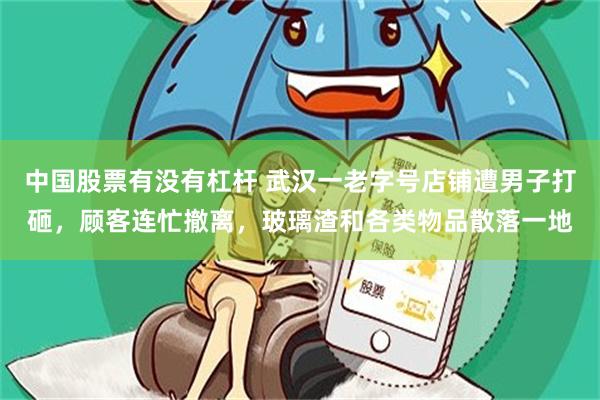 中国股票有没有杠杆 武汉一老字号店铺遭男子打砸，顾客连忙撤离，玻璃渣和各类物品散落一地
