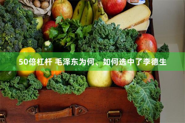 50倍杠杆 毛泽东为何、如何选中了李德生