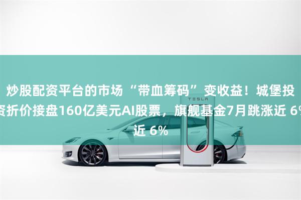 炒股配资平台的市场 “带血筹码” 变收益!城堡投资折价接盘160亿美元AI股票,旗舰基金7月跳涨近 6%