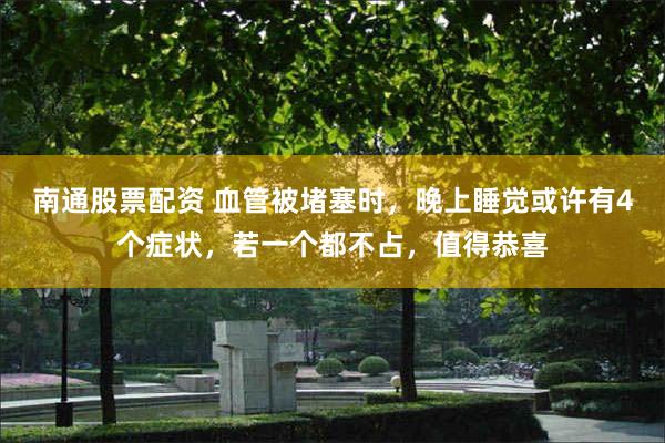 南通股票配资 血管被堵塞时，晚上睡觉或许有4个症状，若一个都不占，值得恭喜