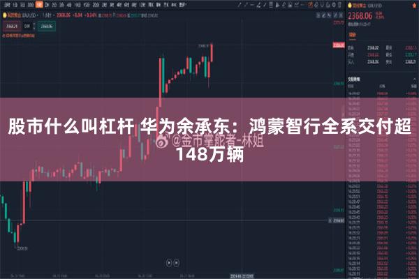 股市什么叫杠杆 华为余承东：鸿蒙智行全系交付超148万辆