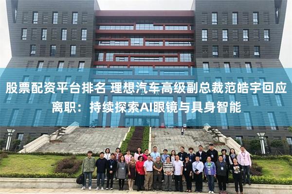 股票配资平台排名 理想汽车高级副总裁范皓宇回应离职：持续探索AI眼镜与具身智能