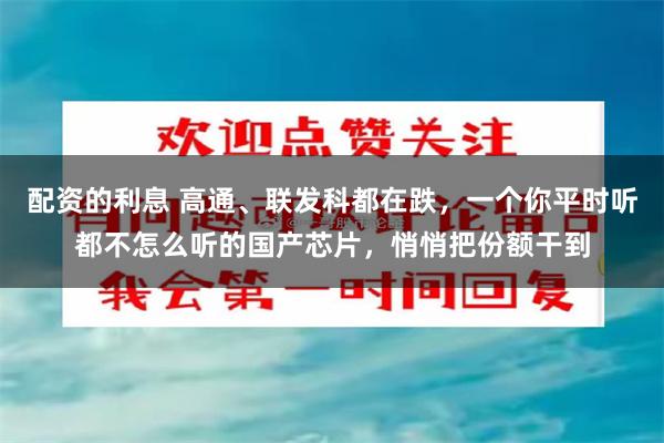 配资的利息 高通、联发科都在跌，一个你平时听都不怎么听的国产芯片，悄悄把份额干到