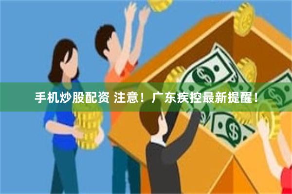 手机炒股配资 注意！广东疾控最新提醒！