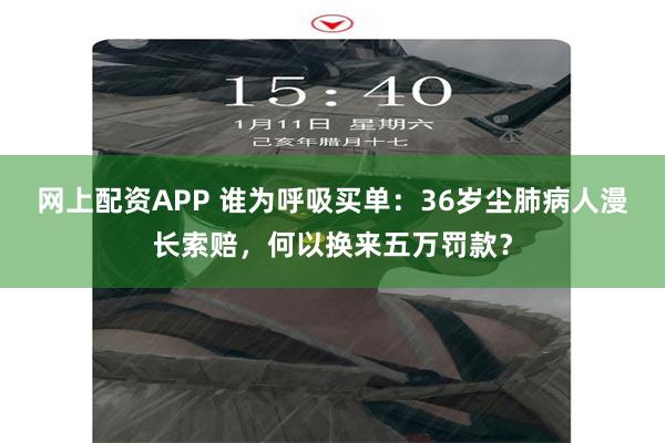 网上配资APP 谁为呼吸买单：36岁尘肺病人漫长索赔，何以换来五万罚款？