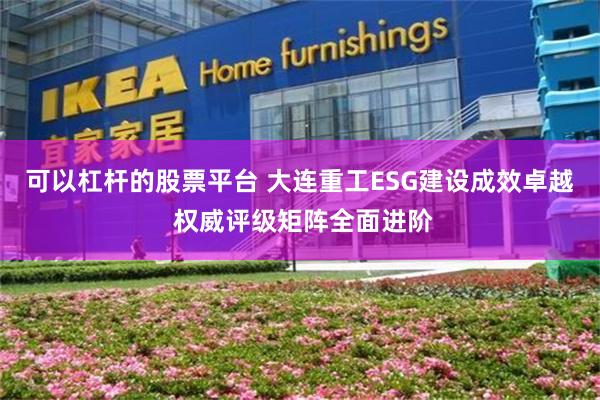 可以杠杆的股票平台 大连重工ESG建设成效卓越 权威评级矩阵全面进阶
