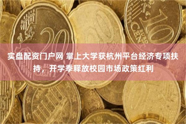 实盘配资门户网 掌上大学获杭州平台经济专项扶持，开学季释放校园市场政策红利