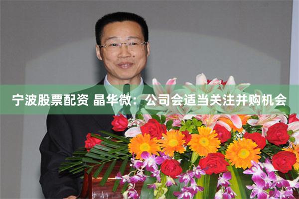 宁波股票配资 晶华微：公司会适当关注并购机会