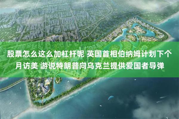 股票怎么这么加杠杆呢 英国首相伯纳姆计划下个月访美 游说特朗普向乌克兰提供爱国者导弹
