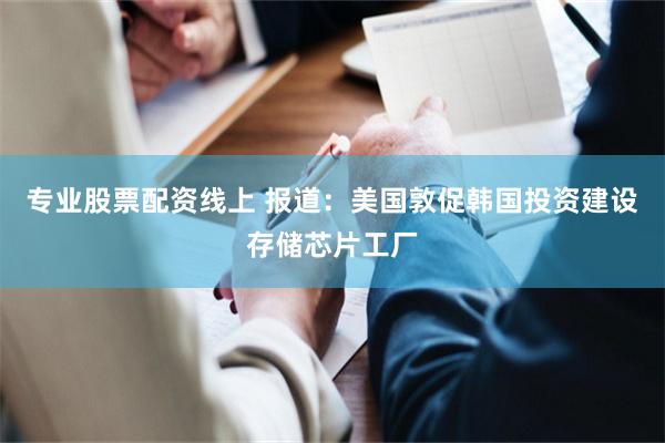 专业股票配资线上 报道：美国敦促韩国投资建设存储芯片工厂