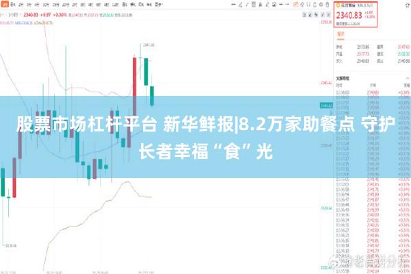 股票市场杠杆平台 新华鲜报|8.2万家助餐点 守护长者幸福“食”光