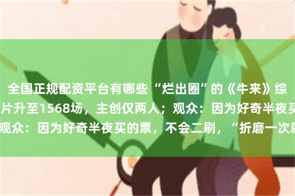 全国正规配资平台有哪些 “烂出圈”的《牛来》综合票房已破60万元，排片升至1568场，主创仅两人；观众：因为好奇半夜买的票，不会二刷，“折磨一次就够了”