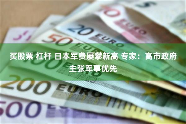 买股票 杠杆 日本军费屡攀新高 专家：高市政府主张军事优先