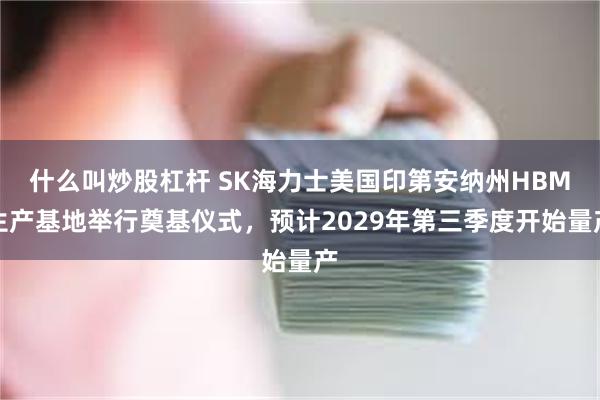 什么叫炒股杠杆 SK海力士美国印第安纳州HBM生产基地举行奠基仪式，预计2029年第三季度开始量产