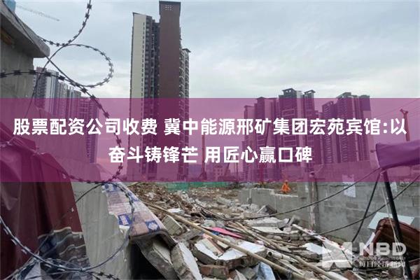 股票配资公司收费 冀中能源邢矿集团宏苑宾馆:以奋斗铸锋芒 用匠心赢口碑
