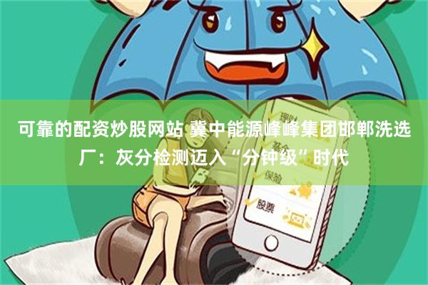 可靠的配资炒股网站 冀中能源峰峰集团邯郸洗选厂：灰分检测迈入“分钟级”时代