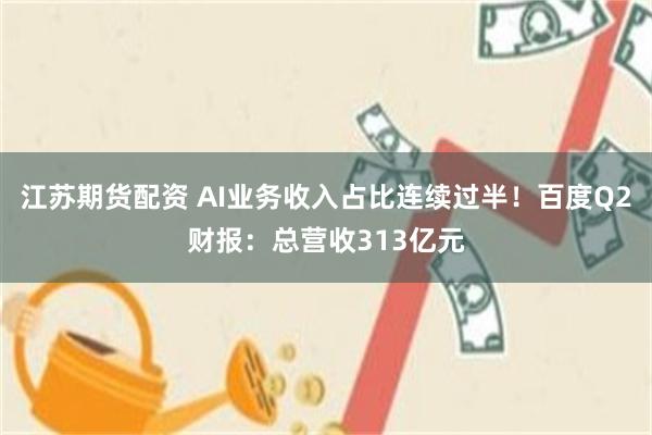 江苏期货配资 AI业务收入占比连续过半！百度Q2财报：总营收313亿元