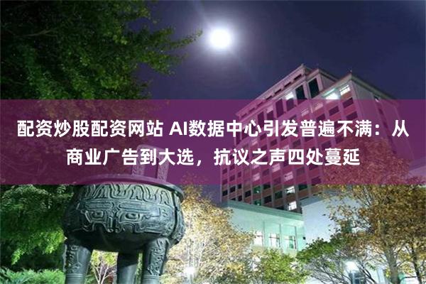 配资炒股配资网站 AI数据中心引发普遍不满：从商业广告到大选，抗议之声四处蔓延