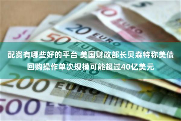 配资有哪些好的平台 美国财政部长贝森特称美债回购操作单次规模可能超过40亿美元