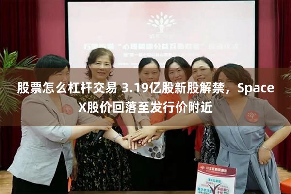 股票怎么杠杆交易 3.19亿股新股解禁，SpaceX股价回落至发行价附近