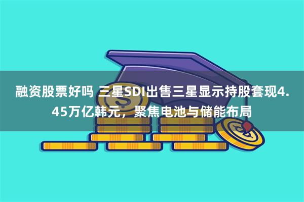 融资股票好吗 三星SDI出售三星显示持股套现4.45万亿韩元，聚焦电池与储能布局